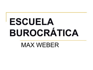 ESCUELA
BUROCRÁTICA
MAX WEBER
 