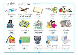 La clase                                   qáat ad-dárs




 borrador       lápiz y bolígrafo               libro              tijeras             colores y pinceles
   mimhát       qálam rasás uaqálam híbr          kitáb              miqáss                 aqlám aluán




 maestra             cuaderno              pegamento             niños/as                   estuche
  muaál-lima             dáftar                 lisáq sáil             atfál                 míqlama




 mochila              pizarra                papelera          globo y mapa               ordenador
 haqíbat záhr           sabbúra             sál-lat muhmalát   jaríta ua-kúra ardíia         kumbiútar
                                                      28
 