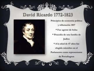 Principios de economía política
      y tributación 1817

    * Fue agente de bolsa

 * Procedía de una familia de
            Judíos

  * A la edad de 47 años fue
    elegido miembro en el
Parlamento como representante
       de Portalington
 