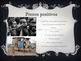 •       Comprenden todo aquello que contribuye a
             cortar la duración natural de la vida
                           humana.
                   •    Vicio o miseria
         •       El trabajo insalubre y fatigoso
                  •    Pobreza extrema
             •     Mala crianza de los hijos
    •    Epidemias, guerras, pestes y hambrunas
 