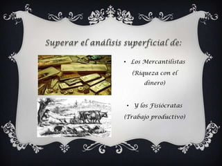 • Los Mercantilistas

  (Riqueza con el
      dinero)



• Y los Fisiócratas

(Trabajo productivo)
 