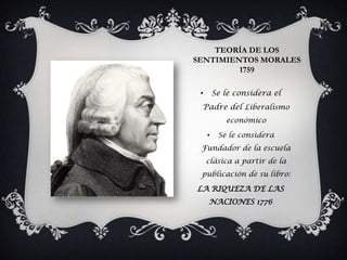 TEORÍA DE LOS
SENTIMIENTOS MORALES
         1759

 •       Se le considera el
 Padre del Liberalismo
            económico

     •    Se le considera
 Fundador de la escuela
     clásica a partir de la
 publicación de su libro:

LA RIQUEZA DE LAS
     NACIONES 1776
 