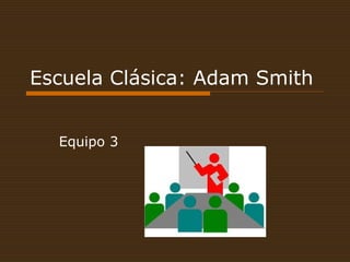Escuela Clásica: Adam Smith
Equipo 3
 