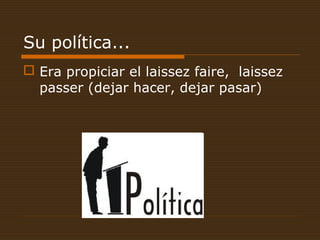 Su política...
 Era propiciar el laissez faire, laissez
passer (dejar hacer, dejar pasar)
 