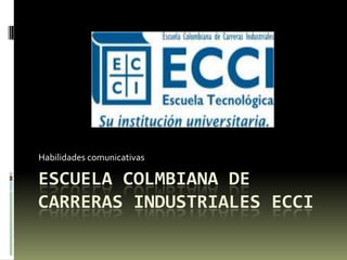 Habilidades comunicativas

ESCUELA COLMBIANA DE
CARRERAS INDUSTRIALES ECCI
 