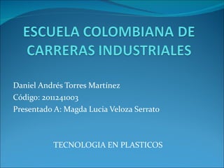 Daniel Andrés Torres Martínez Código: 2011241003 Presentado A: Magda Lucia Veloza Serrato TECNOLOGIA EN PLASTICOS  