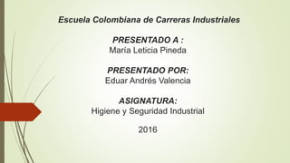 Escuela Colombiana de Carreras Industriales
PRESENTADO A :
María Leticia Pineda
PRESENTADO POR:
Eduar Andrés Valencia
ASIGNATURA:
Higiene y Seguridad Industrial
2016
 