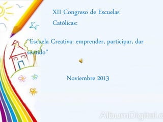 XII Congreso de Escuelas
Católicas:
“Escuela Creativa: emprender, participar, dar
sentido”
Noviembre 2013

 