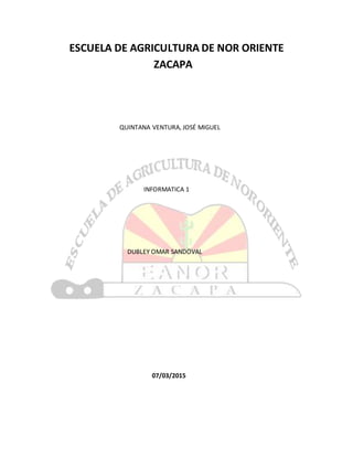 ESCUELA DE AGRICULTURA DE NOR ORIENTE
ZACAPA
QUINTANA VENTURA, JOSÉ MIGUEL
INFORMATICA 1
DUBLEY OMAR SANDOVAL
07/03/2015
 