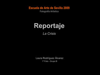 Escuela de Arte de Sevilla 2009
        Fotografía Artística




   Reportaje
           La Crisis




     Laura Rodríguez Álvarez
          1º Foto - Grupo B
 