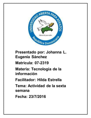 Presentado por: Johanna L.
Eugenia Sánchez
Matricula: 07-2319
Materia: Tecnología de la
información
Facilitador: Hilda Estrella
Tema: Actividad de la sexta
semana
Fecha: 23/7/2016
 