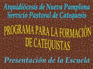 PROGRAMA PARA LA FORMACIÓN DE CATEQUISTAS Presentación de la Escuela Arquidiócesis de Nueva Pamplona Servicio Pastoral de Catequesis 