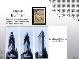Daniel
Burnham
Participó en diversos planes
urbanísticos en especial el de
la ciudad de Chicago
 