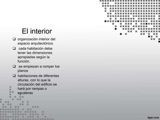 El interior
 organización interior del
espacio arquitectónico
 cada habitación debe
tener las dimensiones
apropiadas según la
función.
 se empiezan a romper los
planos
 habitaciones de diferentes
alturas, con lo que la
circulación del edificio se
hará por rampas o
escaleras
 