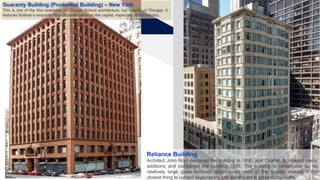 Agregar un pie de página 9
Guaranty Building (Prudential Building) – New York
This is one of the fine examples of Chicago School architecture, but outside of Chicago. It
features Sullivan’s exquisite floral ornamentation on the capital, especially at the corners.
Reliance Building
Architect John Root designed the building in 1890, and Charles B. Atwood made
additions and completed the building 1895. The building is remarkable for its
relatively large glass surfaces which cover most of the facade, making it the
closest thing to current skyscrapers fully enveloped in glass curtainwalls.
 