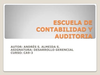 ESCUELA DE CONTABILIDAD Y AUDITORIA AUTOR: ANDRÉS S. ALMEIDA S. ASIGNATURA: DESARROLLO GERENCIAL  CURSO: CA9-3 