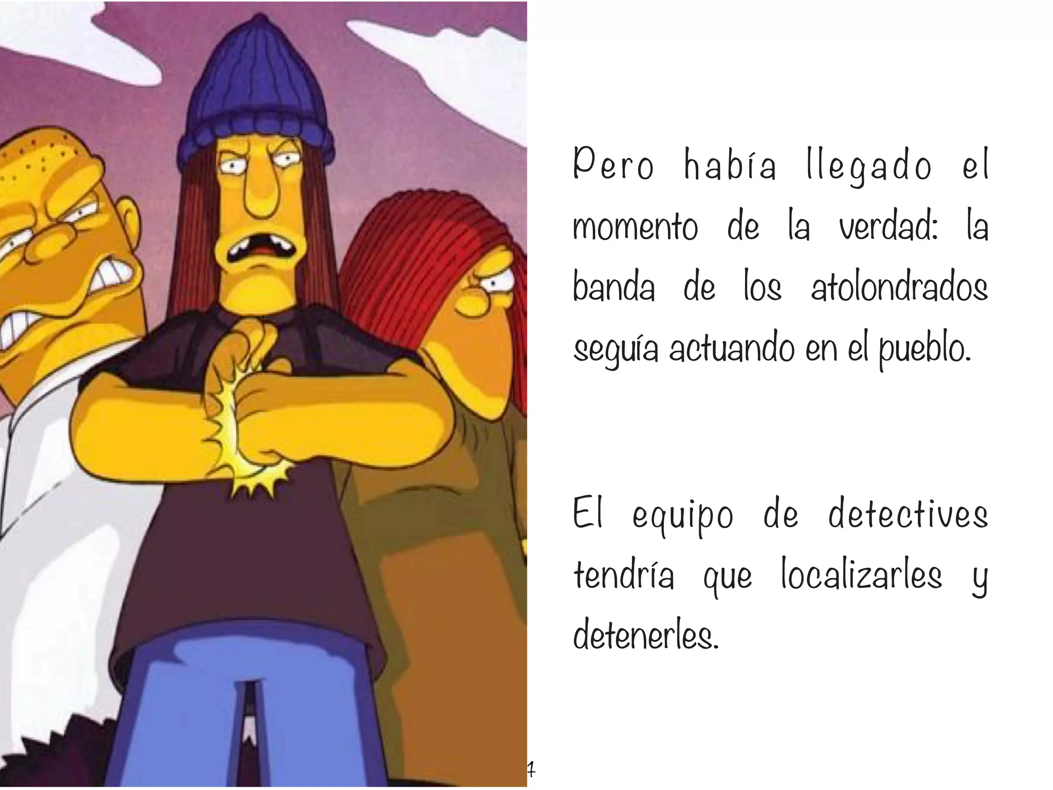 4
Pero ha bía llegado el
momento de la verdad: la
banda de los atolondrados
seguía actuando en el pueblo.
El equipo de detectives
tendría que localizarles y
detenerles.
 