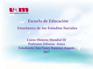 Curso: Historia Mundial III
Profesora: Johanna Araya
Estudiante: Ana Yancy Ramírez Angulo
2017
 