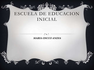 ESCUELA DE EDUCACION
INICIAL
MARIA OSCCO ANDIA
 
