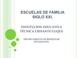 ESCUELAS DE FAMILIA  SIGLO XXI. INSTITUCIÓN EDUCATIVA TÉCNICA CRISANTO LUQUE DEPARTAMENTO DE BIENESTAR ESTUDIANTIL 