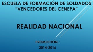 ESCUELA DE FORMACIÓN DE SOLDADOS
“VENCEDORES DEL CENEPA”
PROMOCION :
2014-2016
REALIDAD NACIONAL
 