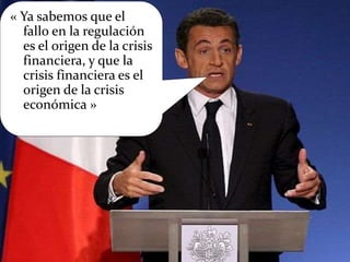 « Ya sabemos que el
fallo en la regulación
es el origen de la crisis
financiera, y que la
crisis financiera es el
origen de la crisis
económica »
 
