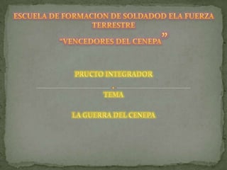 ESCUELA DE FORMACION DE SOLDADOD ELA FUERZA TERRESTRE“VENCEDORES DEL CENEPA” PRUCTO INTEGRADOR TEMA LA GUERRA DEL CENEPA 