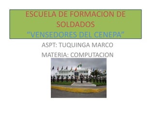ESCUELA DE FORMACION DE
       SOLDADOS
“VENSEDORES DEL CENEPA”
   ASPT: TUQUINGA MARCO
   MATERIA: COMPUTACION
 