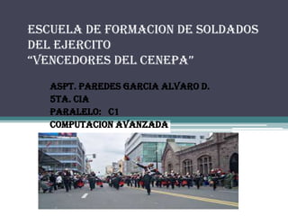 ESCUELA DE FORMACION DE SOLDADOS
DEL EJERCITO
“VENCEDORES DEL CENEPA”
ASPT. PAREDES GARCIA ALVARO D.
5ta. CIA
PARALELO: C1
COMPUTACION AVANZADA
2012-2014
 