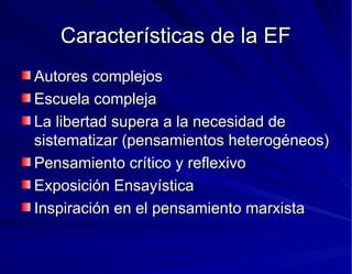 Características de la EF Autores complejos Escuela compleja La libertad supera a la necesidad de sistematizar (pensamientos heterogéneos) Pensamiento crítico y reflexivo Exposición Ensayística Inspiración en el pensamiento marxista 