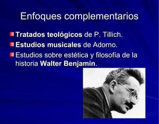 Enfoques complementarios Tratados teológicos  de P. Tillich. Estudios musicales  de Adorno. Estudios sobre estética y filosofía de la historia  Walter Benjamin . 