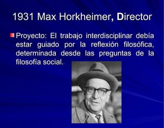 1931 Max Horkheimer , D irector Proyecto: El trabajo interdisciplinar debía estar guiado por la reflexión filosófica, determinada desde las preguntas de la filosofía social. 