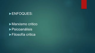 ENFOQUES:
Marxismo critico
Psicoanálisis
Filosofía critica
 
