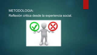 METODOLOGIA:
Reflexión critica desde la experiencia social.
 