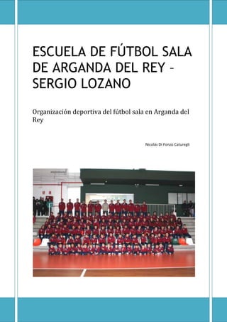 ESCUELA DE FÚTBOL SALA
DE ARGANDA DEL REY –
SERGIO LOZANO
Organización deportiva del fútbol sala en Arganda del
Rey

Nicolás Di Fonzo Caturegli

 