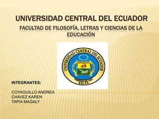 UNIVERSIDAD CENTRAL DEL ECUADOR Facultad de filosofía, letras y ciencias de la educación INTEGRANTES: COYAGUILLO ANDREA  CHAVEZ KAREN TAPIA MAGALY 