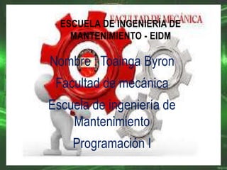 ESCUELA DE INGENIERÍA DE 
MANTENIMIENTO - EIDM 
Nombre : Toainga Byron 
Facultad de mecánica 
Escuela de ingeniería de 
Mantenimiento 
Programación I 
 