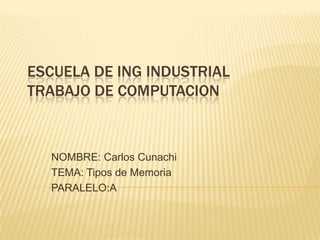 ESCUELA DE ING INDUSTRIAL
TRABAJO DE COMPUTACION



  NOMBRE: Carlos Cunachi
  TEMA: Tipos de Memoria
  PARALELO:A
 
