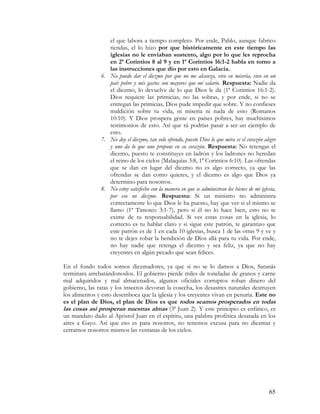 el que labora a tiempo completo. Por ende, Pablo, aunque fabrico
                  tiendas, el lo hizo por que históricamente en este tiempo las
                  iglesias no le enviaban sustento, algo por lo que les reprocha
                  en 2ª Corintios 8 al 9 y en 1ª Corintios 16:1-2 habla en torno a
                  las instrucciones que dio por esto en Galacia.
               6. No puedo dar el diezmo por que no me alcanza, vivo en miseria, vivo en un
                  país pobre y mis gastos son mayores que mi salario. Respuesta: Nadie da
                  el diezmo, lo devuelve de lo que Dios le da (1ª Corintios 16:1-2).
                  Dios requiere las primicias, no las sobras, y por ende, si no se
                  entregan las primicias, Dios pude impedir que sobre. Y no confieses
                  maldición sobre tu vida, ni miseria ni nada de esto (Romanos
                  10:10). Y Dios prospera gente en países pobres, hay muchísimos
                  testimonios de esto. Así que tú podrías pasar a ser un ejemplo de
                  esto.
               7. No doy el diezmo, tan solo ofrendo, puesto Dios lo que mira es el corazón alegre
                  y uno da lo que uno propone en su corazón. Respuesta: No retengas el
                  diezmo, puesto te constituyes en ladrón y los ladrones no heredan
                  el reino de los cielos (Malaquías 3:8, 1ª Corintios 6:10). Las ofrendas
                  que se dan en lugar del diezmo no es algo correcto, ya que las
                  ofrendas se dan como quieres, y el diezmo es algo que Dios ya
                  determino para nosotros.
               8. No estoy satisfecho con la manera en que se administran los bienes de mi iglesia,
                  por eso no diezmo. Respuesta: Si un ministro no administra
                  correctamente lo que Dios le ha puesto, hay que ver si el mismo se
                  llamo (1ª Timoteo 3:1-7), pero si él no lo hace bien, esto no te
                  exime de tu responsabilidad. Si ves estas cosas en la iglesia, lo
                  correcto es tu hablar claro y si sigue este patrón, te garantizo que
                  este patrón es de 1 en cada 10 iglesias, busca 1 de las otras 9 y ve y
                  no te dejes robar la bendición de Dios allá para tu vida. Por ende,
                  no hay nadie que retenga el diezmo y sea feliz, ya que no hay
                  creyentes en algún pecado que sean felices.

En el fondo todos somos diezmadores, ya que si no se lo damos a Dios, Satanás
terminara arrebatándonoslos. El gobierno pierde miles de toneladas de granos y carne
mal adquiridos y mal almacenados, algunos oficiales corruptos roban dinero del
gobierno, las ratas y los insectos devoran la cosecha, los desastres naturales destruyen
los alimentos y esto desemboca que la iglesia y los creyentes vivan en penuria. Este no
es el plan de Dios, el plan de Dios es que todos seamos prosperados en todas
las cosas así prosperan nuestras almas (3ª Juan 2). Y este principio es enfático, es
un mandato dado al Apóstol Juan en el espíritu, una palabra profética desatada en los
aires a Gayo. Así que eso es para nosotros, no tenemos excusa para no diezmar y
cerrarnos nosotros mismos las ventanas de los cielos.




                                                                                               65
 