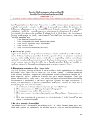 Lección #12: Introducción a lo apostólico III:
                              Autoridad Espiritual y esferas de autoridad:
                                                Apocalipsis 21:14
   El muro de la ciudad tenía doce cimientos, y en ellos estaban los doce nombres de los doce apóstoles del Cordero.


Peter Wagner define a un Apóstol así: "Un Apóstol es un líder cristiano dotado excepcionalmente,
enseñado, comisionado y enviado por Dios con la autoridad para establecer los cimientos del
Gobierno en la Iglesia dentro de una esfera del Ministerio designado, escuchando lo que el Espíritu
está diciendo a las Iglesias y poniendo las cosas en orden de acuerdo al crecimiento de la Iglesia".
Los Apóstoles hoy desempeñan una labor de edificación de la Iglesia junto a los Intercesores y
Profetas, siendo una de sus grandes características la "autoridad". Los cinco mayores recursos de
"autoridad apostólica" son:
    1. Tienen dones del Espíritu fluyendo.
    2. Tienen un llamado o una tarea o comisión por cumplir.
    3. Tienen muchos seguidores o hijos ministeriales.
    4. Tienen visión de Reino.
    5. Tienen un carácter extraordinario (madurez).

A. El carácter del apóstol:
La gran marca distintiva de un Apóstol es su madurez, su carácter equilibrado y su vida sometida al
señorío de Cristo. Carácter es esencial en el Apóstol. Apóstoles deben ser ejemplares en carácter,
con una familia sólida, dominio propio, moderado en hospitalidad, pacífico, materialmente
equilibrado, sin tacha, de buen testimonio para lo de afuera. Apóstoles que no pueden ser imitados
con su conducta deben revalorar la validez de su llamado apostólico. Deben ser humildes, no
orgullosos o altivos. Su Autoridad Apostólica emana de su carácter sometido a Cristo.

B. El poder que emana de un oficio y de un titulo:
Hoy en la Iglesia no tenemos problemas al usar el nombre o título cualquiera para un ministro:
Reverendo, Obispo, Pastor, Doctor, Master, etc., pero sí el de "Apóstol". El término Apóstol que
define un oficio ministerial y no puede ser usado por quien no tiene este ministerio otorgado por el
Señor. La palabra "Apóstol" aparece más de setenta veces que el término Evangelista y Pastor (que
aparece sólo ocho veces). Pablo, Pedro y Juan, líderes de la Iglesia neo-testamentaria defendieron y
fundamentaron su apostolado y el ser llamado Apóstoles. Apóstoles no surgen de la noche a la
mañana, son el resultado de un proceso de crecimiento, maduración y selección del Señor. Pero se
necesita de algunas cosas para reconocerles:
    1. El Apóstol personalmente debe conocer y saber que Dios le ha llamado.
    2. Debe ser reconocido por el liderazgo de su propia Congregación.
    3. La Congregación local también debe reconocerlo.
    4. Debe ser reconocido como Apóstol por aquellos que él ha establecido y fundamentado en la
        fe.
    5. Debe tener testimonio de su ministerio por otros Apóstoles. El título "Apóstol" de nada
        sirve si lo anterior es ignorado.

C. La esfera apostólica de autoridad:
 "La esfera apostólica" determina la "autoridad apostólica", la cual no funciona donde quiera, sino
donde cada Apóstol fue comisionado. La autoridad apostólica debe ser ejercida únicamente en


                                                                                                                       94
 