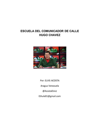 ESCUELA DEL COMUNICADOR DE CALLE
HUGO CHAVEZ
Por: ELVIS ACOSTA
Aragua Venezuela
@AcostaElvisJ
Ethule01@gmail.com
 