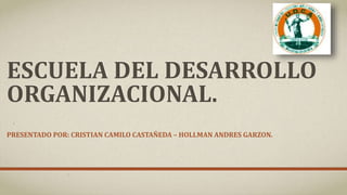 ESCUELA DEL DESARROLLO
ORGANIZACIONAL.
PRESENTADO POR: CRISTIAN CAMILO CASTAÑEDA – HOLLMAN ANDRES GARZON.
 