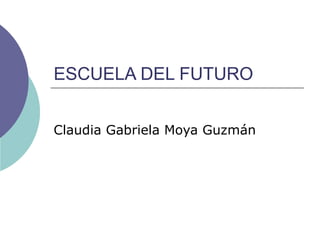 ESCUELA DEL FUTURO Claudia Gabriela Moya Guzmán 