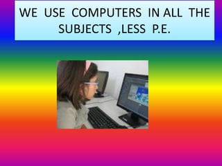 WE USE COMPUTERS IN ALL THE
SUBJECTS ,LESS P.E.

 