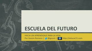 ESCUELA DEL FUTURO
HACIA UN APRENDIZAJE PARA LA VIDA
Por Gesvin Romero | @gesvin | http://educar21.com
 