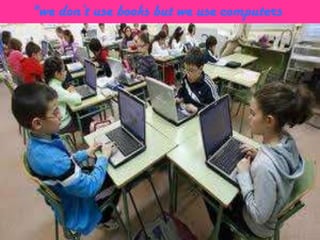 *we don’t use books but we use computers

 