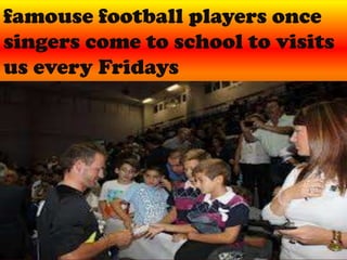 famouse football players once
singers come to school to visits
us every Fridays

 