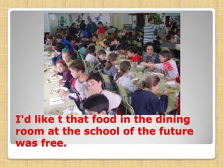 I'd like t that food in the dining
room at the school of the future
was free.

 