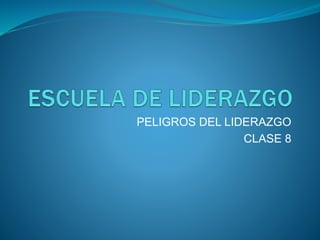 PELIGROS DEL LIDERAZGO
CLASE 8
 