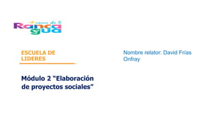 ESCUELA DE
LIDERES
Módulo 2 “Elaboración
de proyectos sociales”
Nombre relator: David Frías
Onfray
 